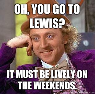 Oh, you go to Lewis? It must be lively on the weekends.   Condescending Wonka