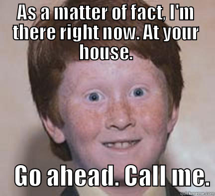 AS A MATTER OF FACT, I'M THERE RIGHT NOW. AT YOUR HOUSE.     GO AHEAD. CALL ME. Over Confident Ginger