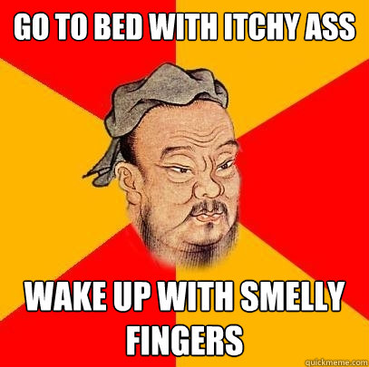 go to bed with itchy ass wake up with smelly fingers - go to bed with itchy ass wake up with smelly fingers  Confucius says