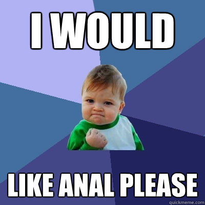 i would  like anal please - i would  like anal please  Success Kid