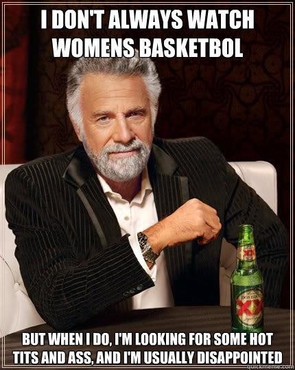 I don't always watch womens basketbol But when I do, I'm looking for some hot Tits and ass, and I'm usually disappointed  Dos Equis man