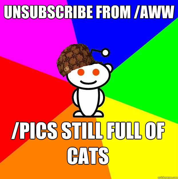 unsubscribe from /aww /pics still full of cats  Scumbag Redditor