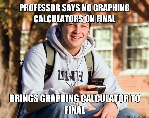 Professor says no graphing calculators on final Brings Graphing calculator to final  College Freshman