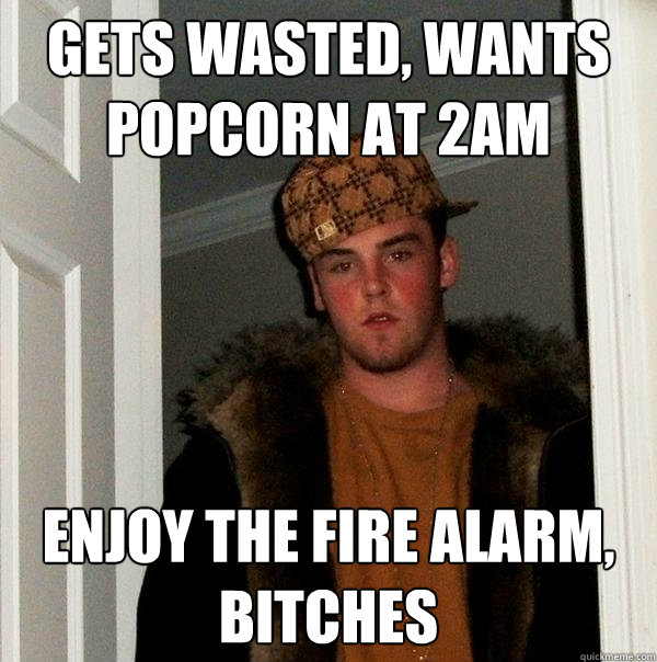 gets wasted, wants popcorn at 2am enjoy the fire alarm, bitches  Scumbag Steve