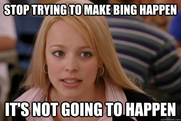 Stop trying to make Bing happen It's not going to happen  