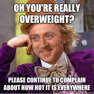 Oh you're really overweight? Please continue to complain about how hot it is everywhere  Condescending Wonka