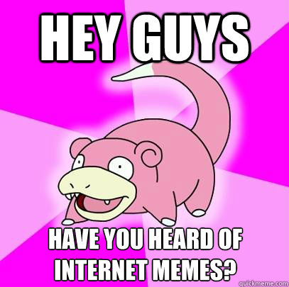 Hey guys have you heard of internet memes?  Slowpoke