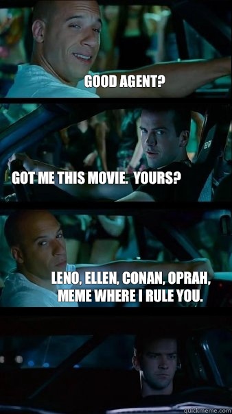 Good agent? Got me this movie.  Yours? Leno, Ellen, Conan, Oprah, meme where I rule you. - Good agent? Got me this movie.  Yours? Leno, Ellen, Conan, Oprah, meme where I rule you.  Fast and Furious