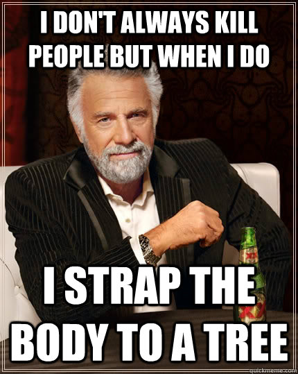 I don't always kill people but when i do I strap the body to a tree  The Most Interesting Man In The World