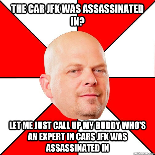 THE CAR JFK WAS ASSASSINATED IN? LET ME JUST CALL UP MY BUDDY WHO'S AN EXPERT IN CARS JFK WAS ASSASSINATED IN  Pawn Star