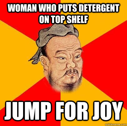 Woman who puts detergent on top shelf  jump for Joy - Woman who puts detergent on top shelf  jump for Joy  Confucius says