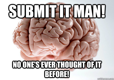 submit it man! no one's ever thought of it before!  Scumbag Brain