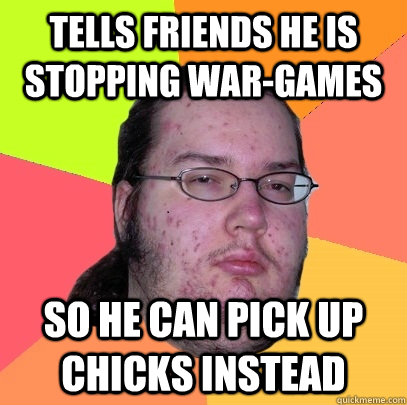 Tells friends he is stopping war-games So he can pick up chicks instead  Butthurt Dweller