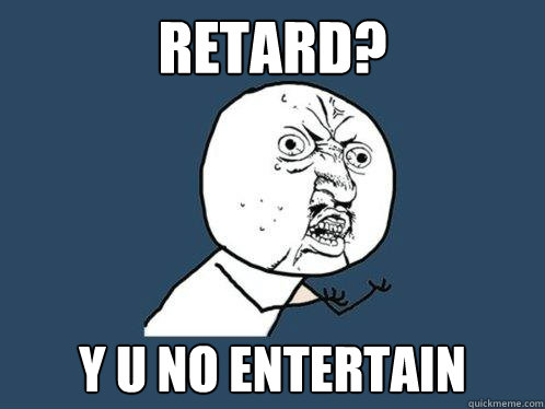 RETARD? Y U NO ENTERTAIN  Y U No