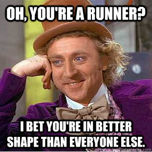 Oh, you're a runner? I bet you're in better shape than everyone else.  Condescending Wonka