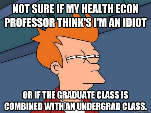 Not sure if my health econ professor think's I'm an idiot Or if the graduate class is combined with an undergrad class.  Futurama Fry