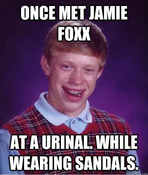 Once met Jamie Foxx At a Urinal. While wearing Sandals.  Bad Luck Brian