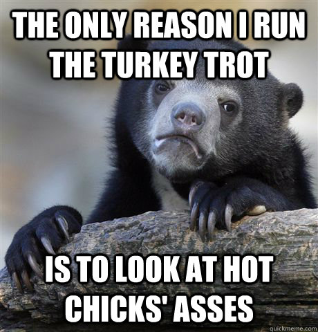 The only reason I run the turkey trot is to look at hot chicks' asses  Confession Bear