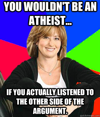 you wouldn't be an atheist... if you actually listened to the other side of the argument.  Sheltering Suburban Mom