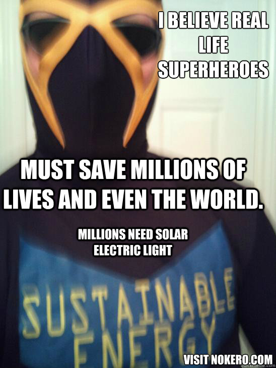 i believe real life superheroes must save millions of lives and even the world.  millions need solar electric light visit nokero.com  superhero sustainable energy