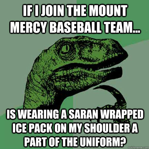 If I join the Mount Mercy Baseball team... Is wearing a saran wrapped ice pack on my shoulder a part of the uniform?    Philosoraptor