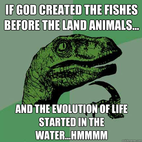 if god created the fishes before the land animals... and the evolution of life started in the water...hmmmm  Philosoraptor