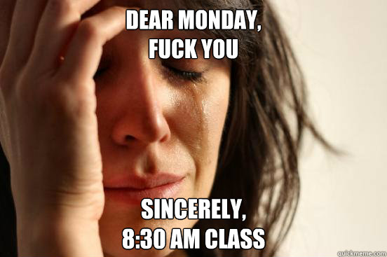 Dear Monday,
Fuck you Sincerely,
8:30 am Class  First World Problems