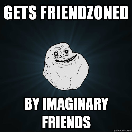 gets friendzoned by imaginary friends - gets friendzoned by imaginary friends  Forever Alone