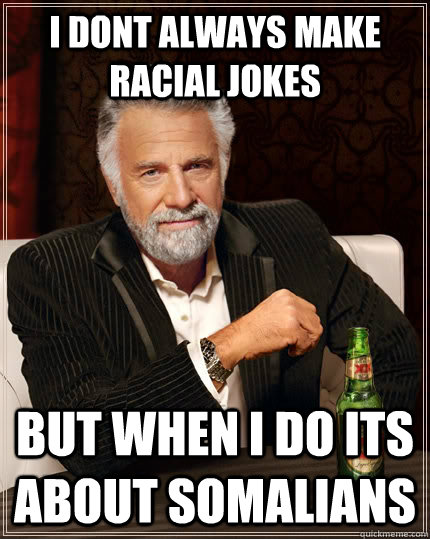 I dont always make racial jokes but when I do its about somalians  The Most Interesting Man In The World