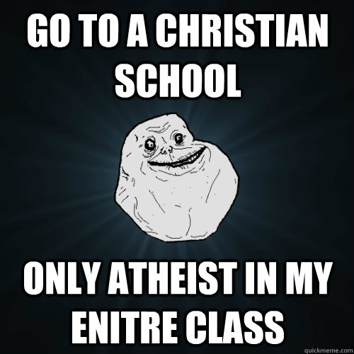 Go to a Christian school only atheist in my enitre class  Forever Alone