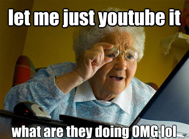 let me just youtube it what are they doing OMG lol    Grandma finds the Internet