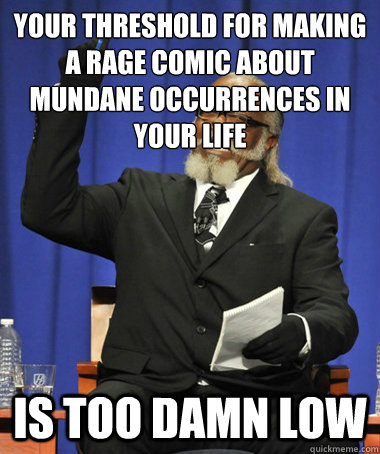 Your threshold for making a rage comic about mundane occurrences in your life is too damn low  The Rent Is Too Damn High