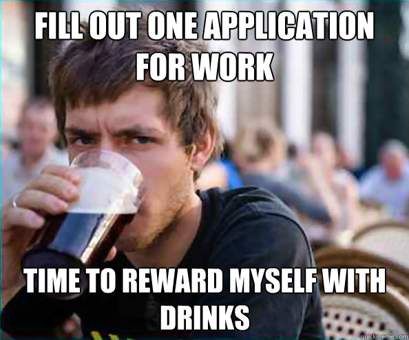 Fill out one application for work Time to reward myself with drinks  Lazy College Senior