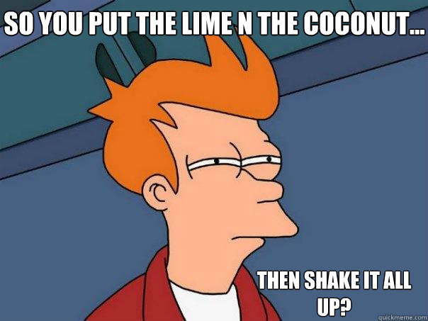 So you put the lime n the coconut... then shake it all up? - So you put the lime n the coconut... then shake it all up?  Futurama Fry