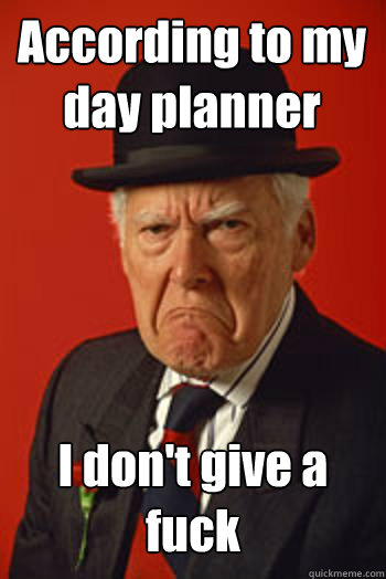 According to my day planner I don't give a fuck  - According to my day planner I don't give a fuck   Pissed old guy