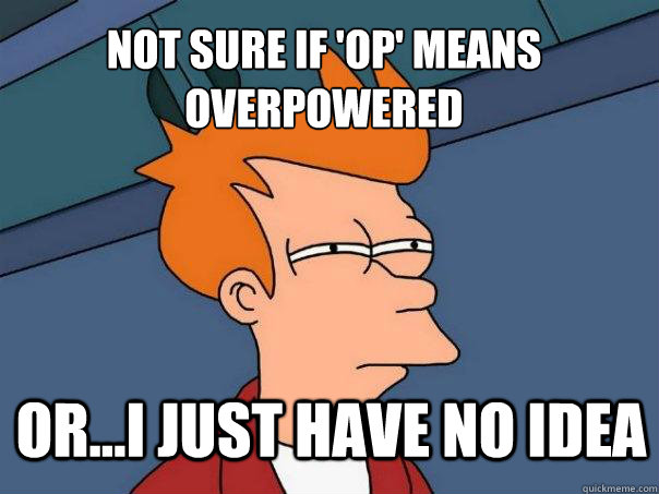 not sure if 'OP' means overpowered or...I just have no idea - not sure if 'OP' means overpowered or...I just have no idea  Futurama Fry