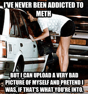 I've never been addicted to meth but I can upload a very bad picture of myself and pretend I was, if that's what you're into.  Karma Whore