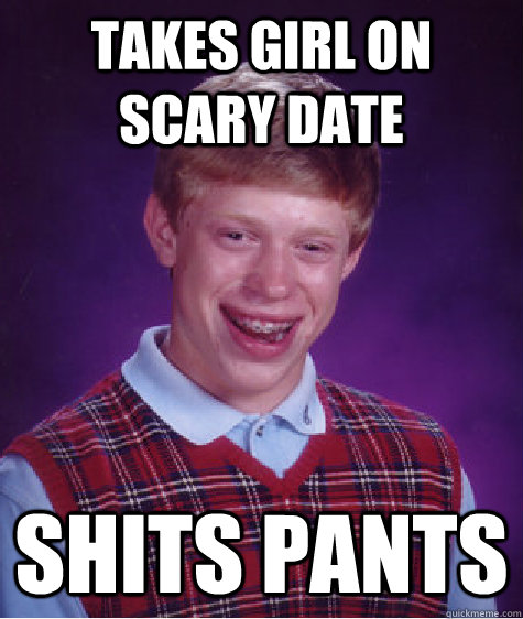 Takes girl on scary date Shits pants  Bad Luck Brian