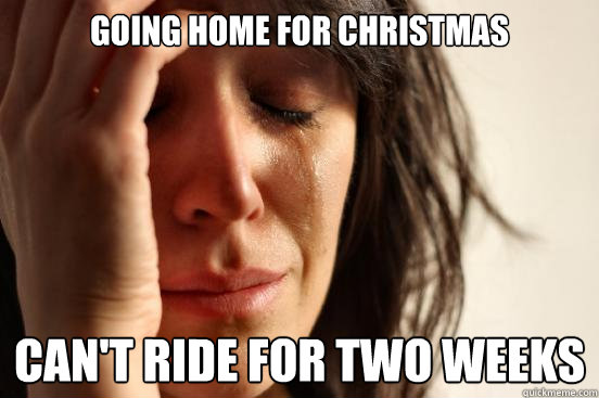 going home for christmas can't ride for two weeks - going home for christmas can't ride for two weeks  First World Problems