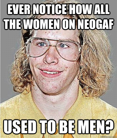 ever notice how all the women on neogaf used to be men?  - ever notice how all the women on neogaf used to be men?   NeoGAF Asshole