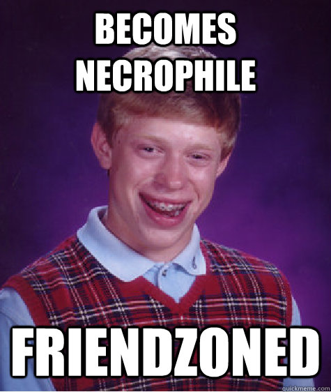 Becomes necrophile friendzoned  Bad Luck Brian