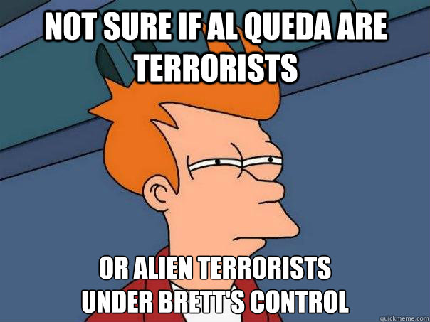 Not sure if Al Queda are terrorists Or alien terrorists
under brett's control  Futurama Fry