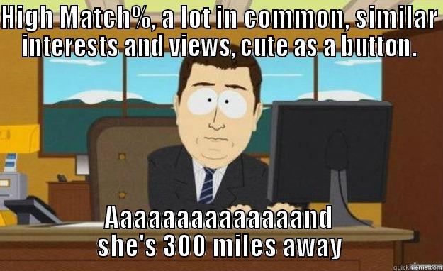 HIGH MATCH%, A LOT IN COMMON, SIMILAR INTERESTS AND VIEWS, CUTE AS A BUTTON. AAAAAAAAAAAAAAND SHE'S 300 MILES AWAY aaaand its gone