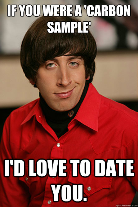 If you were a 'Carbon sample' I'd love to Date you.  Pickup Line Scientist