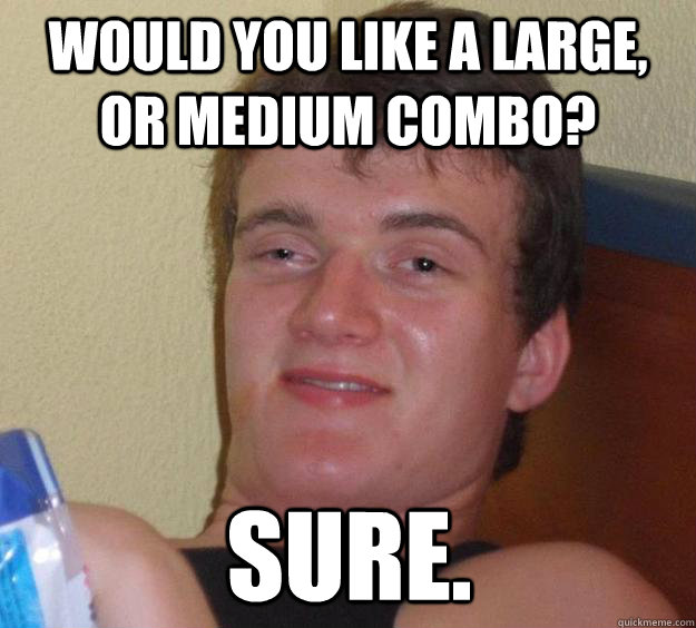 Would you like a large, or medium combo? sure.  10 Guy