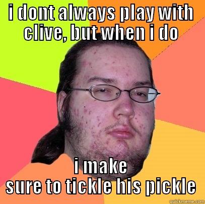 I DONT ALWAYS PLAY WITH CLIVE, BUT WHEN I DO I MAKE SURE TO TICKLE HIS PICKLE Butthurt Dweller