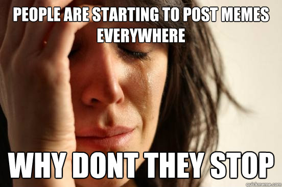 People are starting to post memes everywhere Why dont they stop  First World Problems