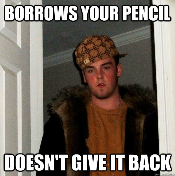Borrows your pencil doesn't give it back - Borrows your pencil doesn't give it back  Scumbag Steve