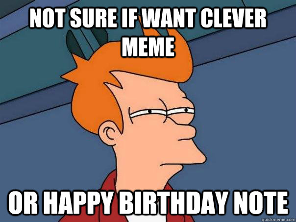 Not sure if want clever meme or happy birthday note  Futurama Fry