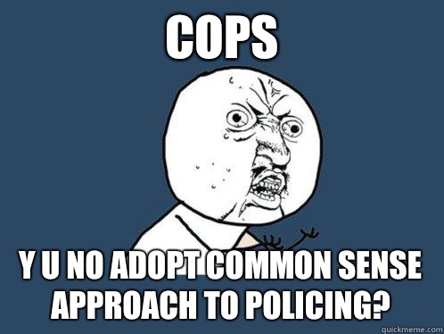 Cops y u no adopt common sense approach to policing?  Y U No